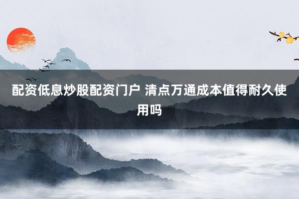 配资低息炒股配资门户 清点万通成本值得耐久使用吗