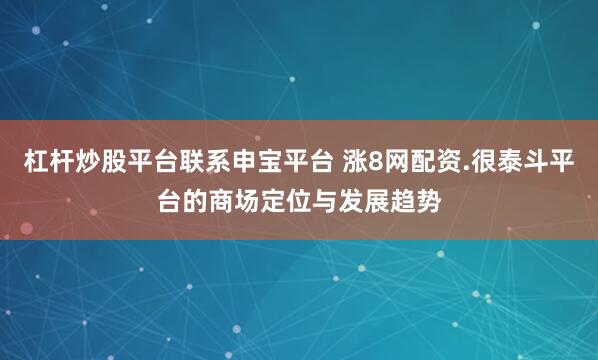 杠杆炒股平台联系申宝平台 涨8网配资.很泰斗平台的商场定位与发展趋势