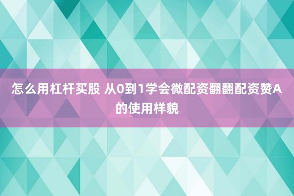 怎么用杠杆买股 从0到1学会微配资翻翻配资赞A的使用样貌