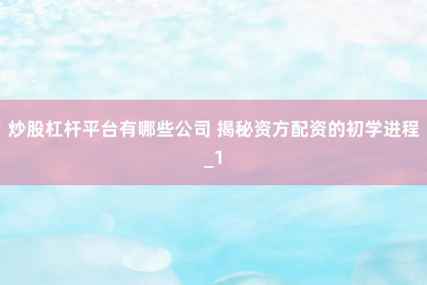 炒股杠杆平台有哪些公司 揭秘资方配资的初学进程_1