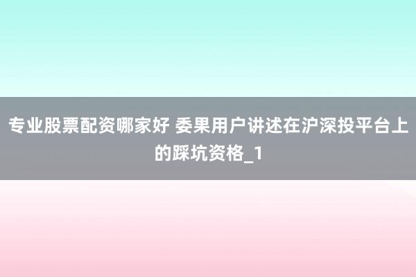 专业股票配资哪家好 委果用户讲述在沪深投平台上的踩坑资格_1
