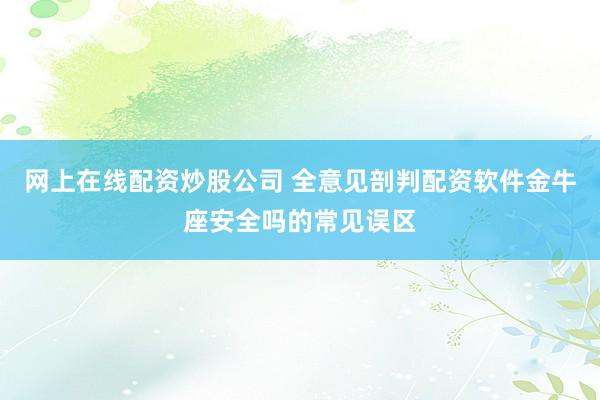 网上在线配资炒股公司 全意见剖判配资软件金牛座安全吗的常见误区