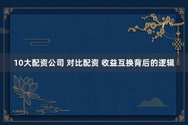 10大配资公司 对比配资 收益互换背后的逻辑
