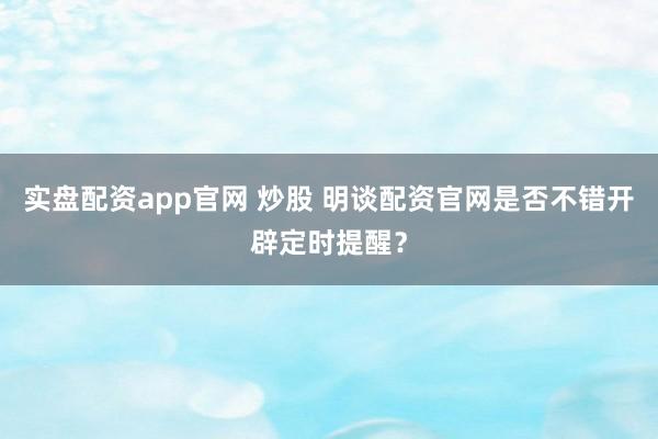 实盘配资app官网 炒股 明谈配资官网是否不错开辟定时提醒？