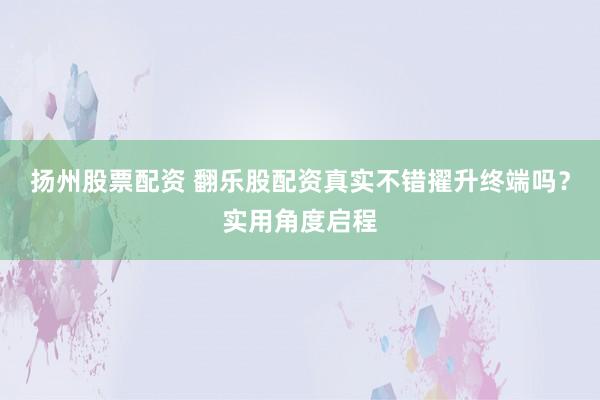 扬州股票配资 翻乐股配资真实不错擢升终端吗？实用角度启程