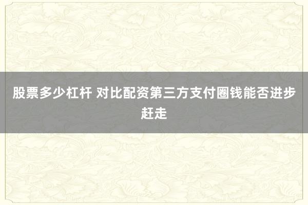 股票多少杠杆 对比配资第三方支付圈钱能否进步赶走