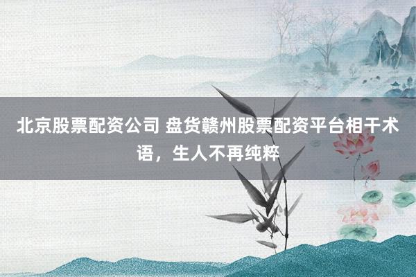 北京股票配资公司 盘货赣州股票配资平台相干术语，生人不再纯粹