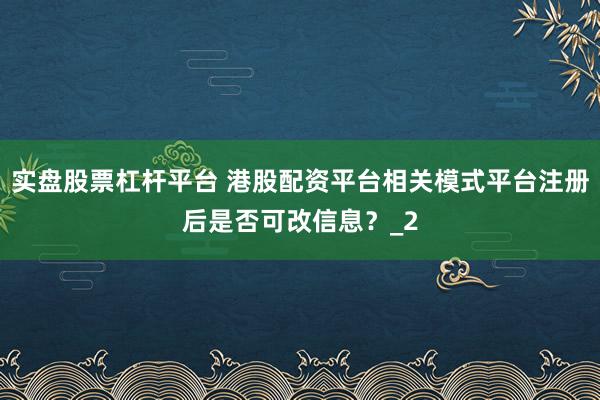 实盘股票杠杆平台 港股配资平台相关模式平台注册后是否可改信息？_2