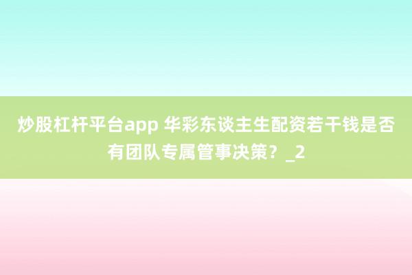 炒股杠杆平台app 华彩东谈主生配资若干钱是否有团队专属管事决策？_2