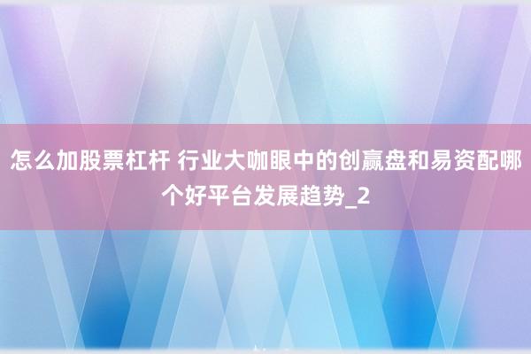 怎么加股票杠杆 行业大咖眼中的创赢盘和易资配哪个好平台发展趋势_2