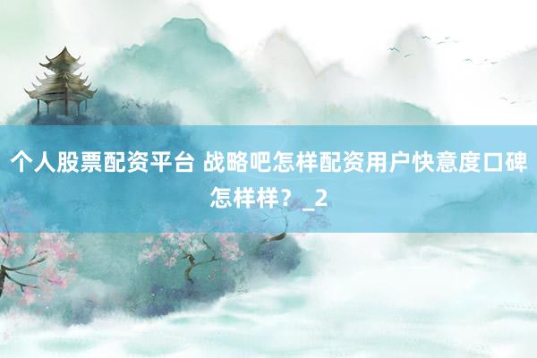 个人股票配资平台 战略吧怎样配资用户快意度口碑怎样样？_2