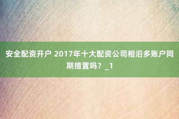 安全配资开户 2017年十大配资公司相沿多账户同期措置吗？_1