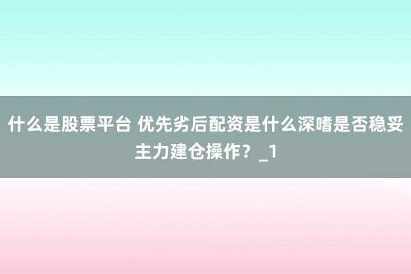 什么是股票平台 优先劣后配资是什么深嗜是否稳妥主力建仓操作?_1