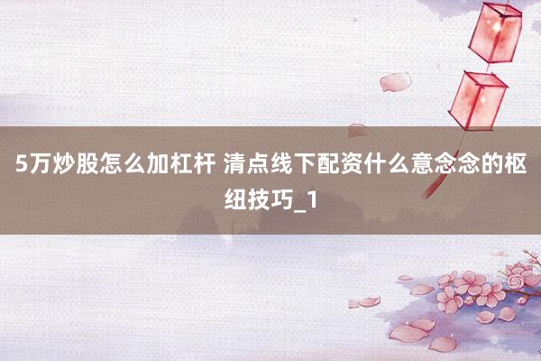 5万炒股怎么加杠杆 清点线下配资什么意念念的枢纽技巧_1