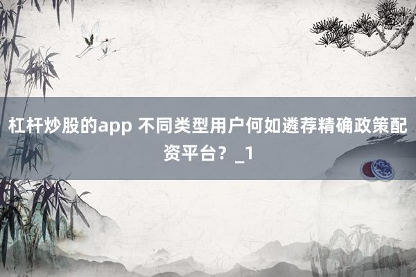 杠杆炒股的app 不同类型用户何如遴荐精确政策配资平台？_1