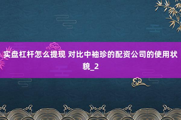实盘杠杆怎么提现 对比中袖珍的配资公司的使用状貌_2