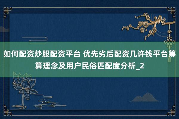 如何配资炒股配资平台 优先劣后配资几许钱平台筹算理念及用户民俗匹配度分析_2