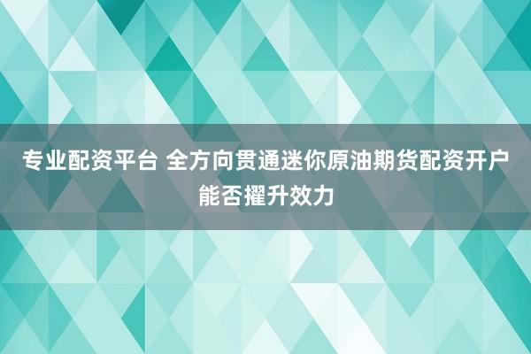 专业配资平台 全方向贯通迷你原油期货配资开户能否擢升效力