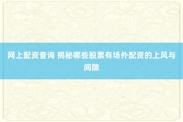 网上配资查询 揭秘哪些股票有场外配资的上风与间隙