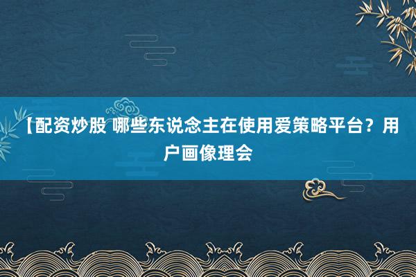 【配资炒股 哪些东说念主在使用爱策略平台？用户画像理会