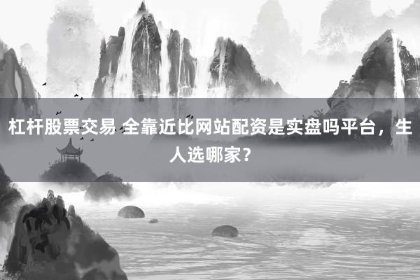 杠杆股票交易 全靠近比网站配资是实盘吗平台，生人选哪家？