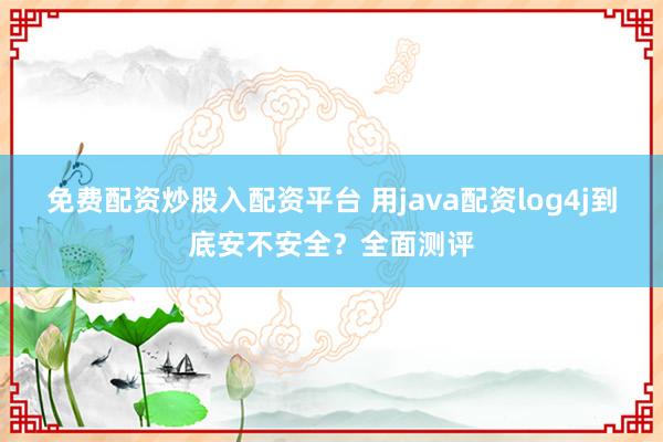 免费配资炒股入配资平台 用java配资log4j到底安不安全？全面测评