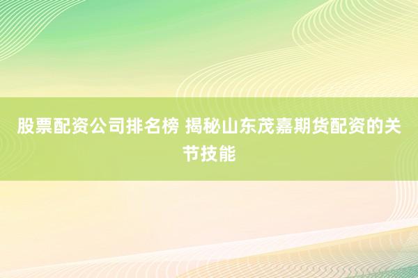 股票配资公司排名榜 揭秘山东茂嘉期货配资的关节技能