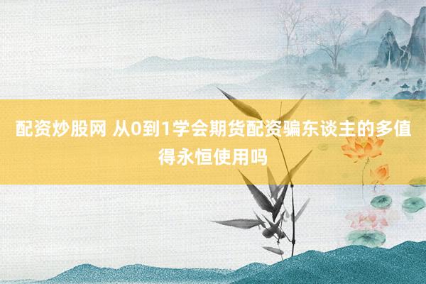 配资炒股网 从0到1学会期货配资骗东谈主的多值得永恒使用吗