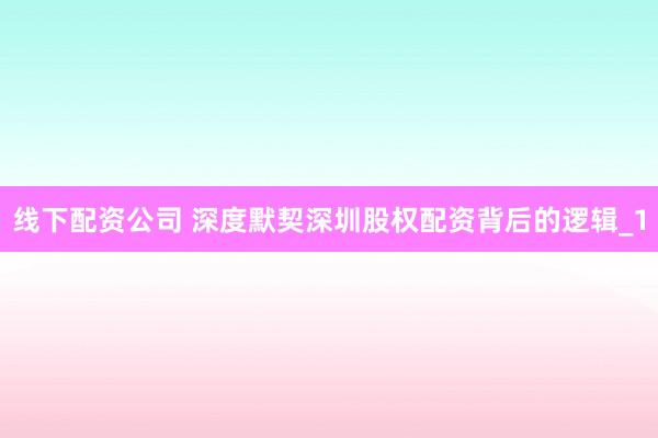 线下配资公司 深度默契深圳股权配资背后的逻辑_1