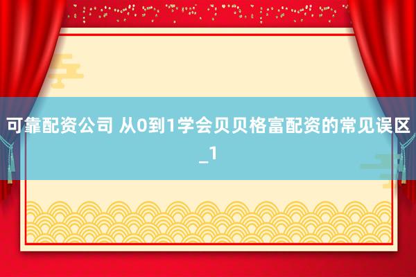 可靠配资公司 从0到1学会贝贝格富配资的常见误区_1