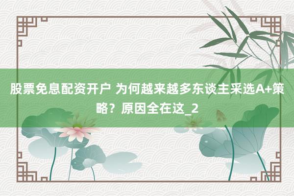 股票免息配资开户 为何越来越多东谈主采选A+策略？原因全在这_2