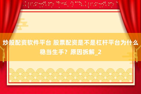 炒股配资软件平台 股票配资是不是杠杆平台为什么稳当生手？原因拆解_2