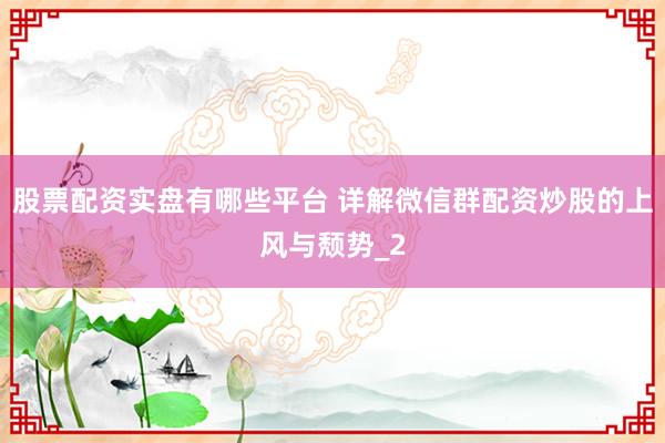 股票配资实盘有哪些平台 详解微信群配资炒股的上风与颓势_2