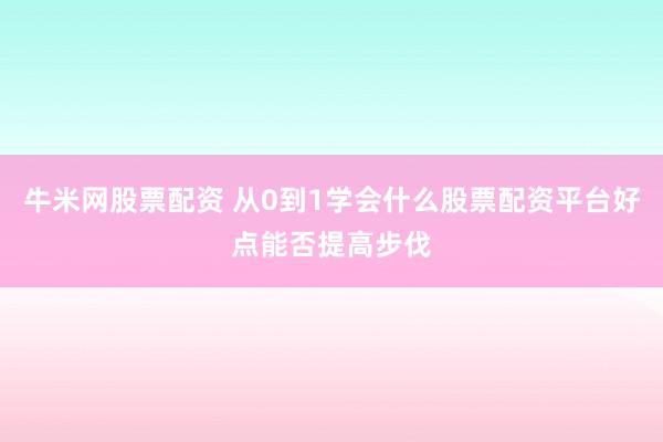 牛米网股票配资 从0到1学会什么股票配资平台好点能否提高步伐