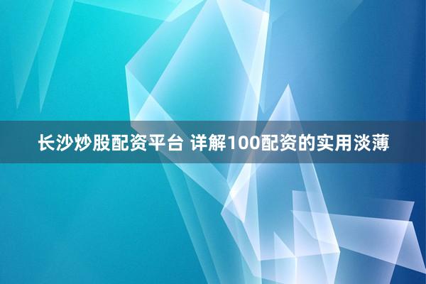 长沙炒股配资平台 详解100配资的实用淡薄