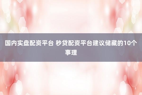 国内实盘配资平台 秒贷配资平台建议储藏的10个事理