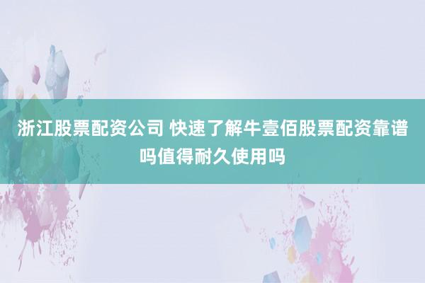浙江股票配资公司 快速了解牛壹佰股票配资靠谱吗值得耐久使用吗