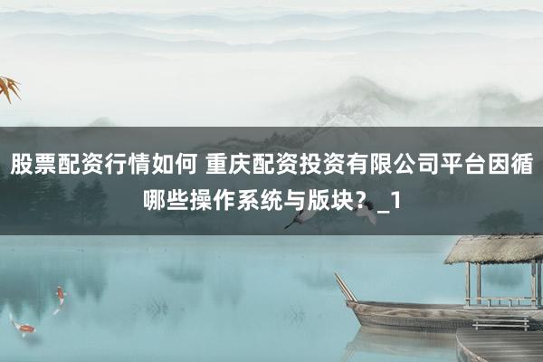 股票配资行情如何 重庆配资投资有限公司平台因循哪些操作系统与版块？_1