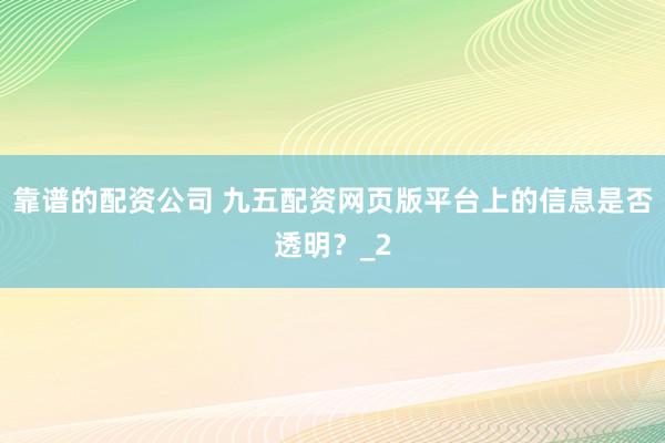 靠谱的配资公司 九五配资网页版平台上的信息是否透明？_2