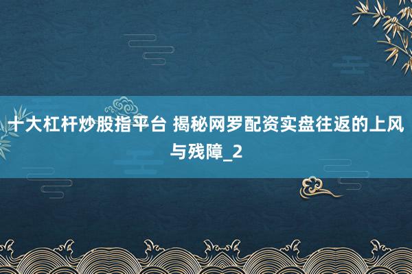 十大杠杆炒股指平台 揭秘网罗配资实盘往返的上风与残障_2