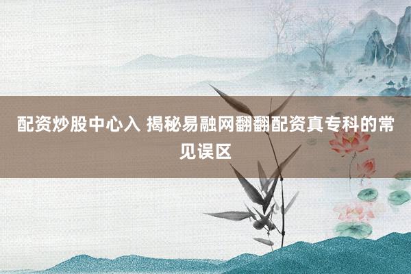 配资炒股中心入 揭秘易融网翻翻配资真专科的常见误区