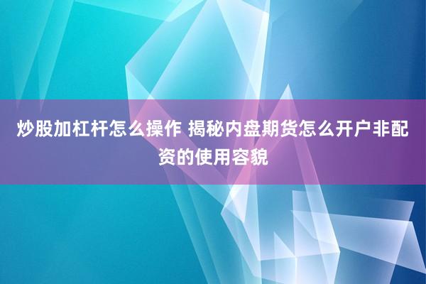 炒股加杠杆怎么操作 揭秘内盘期货怎么开户非配资的使用容貌
