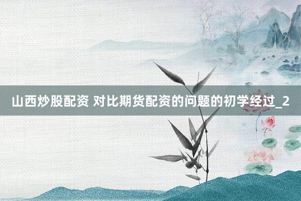 山西炒股配资 对比期货配资的问题的初学经过_2