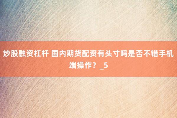炒股融资杠杆 国内期货配资有头寸吗是否不错手机端操作？_5