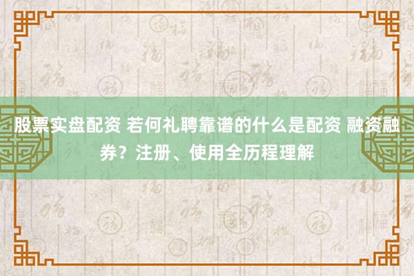 股票实盘配资 若何礼聘靠谱的什么是配资 融资融券？注册、使用全历程理解