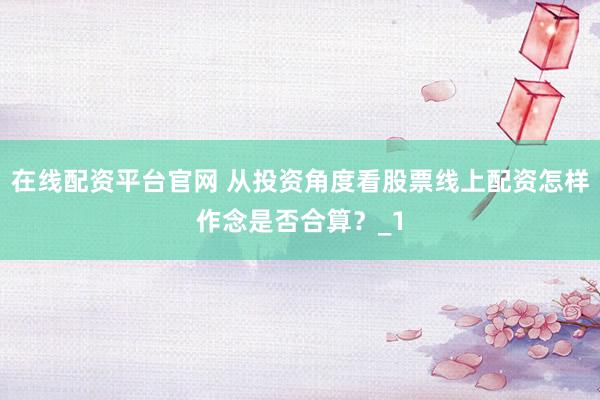 在线配资平台官网 从投资角度看股票线上配资怎样作念是否合算？_1