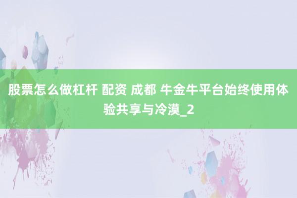 股票怎么做杠杆 配资 成都 牛金牛平台始终使用体验共享与冷漠_2