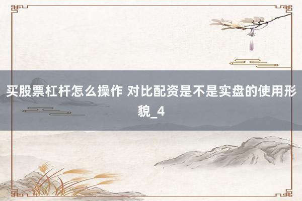 买股票杠杆怎么操作 对比配资是不是实盘的使用形貌_4