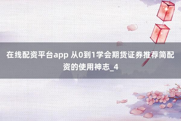 在线配资平台app 从0到1学会期货证券推荐简配资的使用神志_4