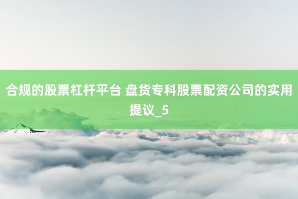 合规的股票杠杆平台 盘货专科股票配资公司的实用提议_5
